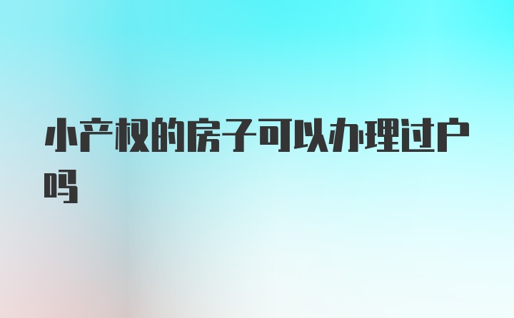 小产权的房子可以办理过户吗