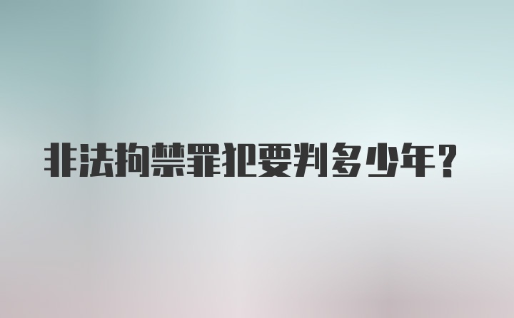 非法拘禁罪犯要判多少年？