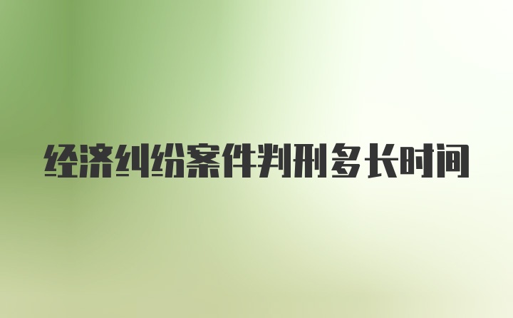 经济纠纷案件判刑多长时间