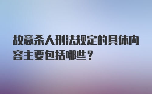 故意杀人刑法规定的具体内容主要包括哪些？