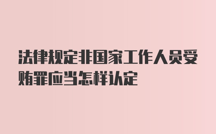 法律规定非国家工作人员受贿罪应当怎样认定