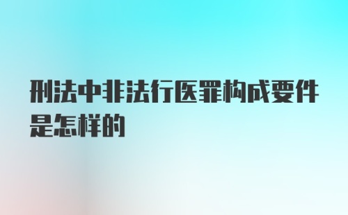 刑法中非法行医罪构成要件是怎样的