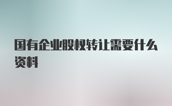 国有企业股权转让需要什么资料