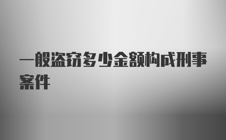 一般盗窃多少金额构成刑事案件