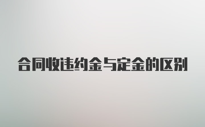 合同收违约金与定金的区别