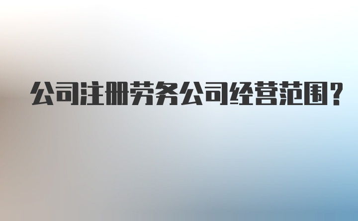 公司注册劳务公司经营范围？