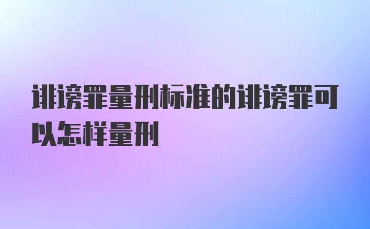 诽谤罪量刑标准的诽谤罪可以怎样量刑