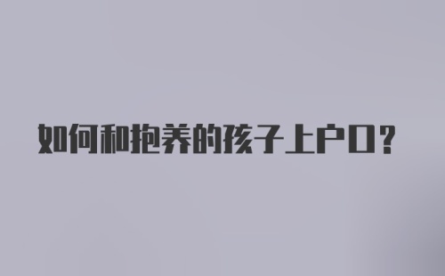 如何和抱养的孩子上户口？