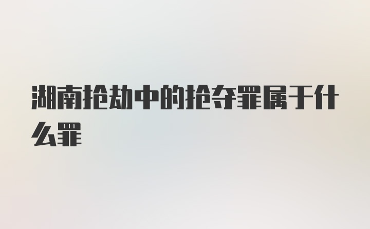 湖南抢劫中的抢夺罪属于什么罪