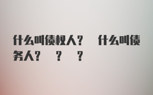 什么叫债权人? 什么叫债务人? ? ?