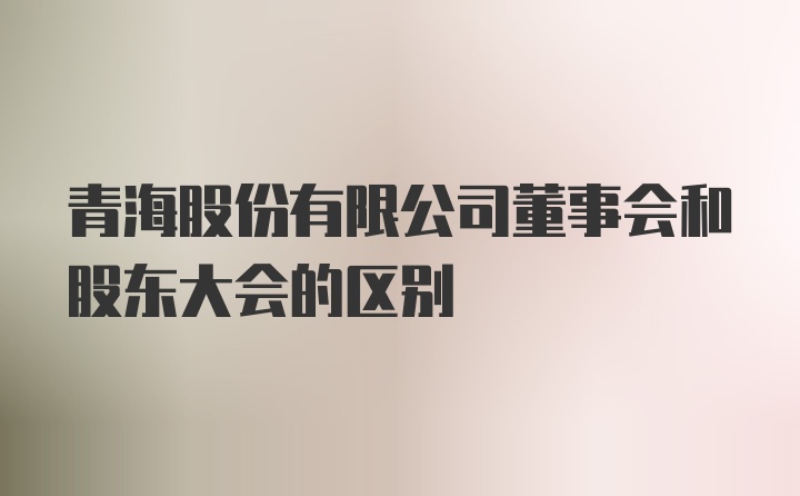 青海股份有限公司董事会和股东大会的区别