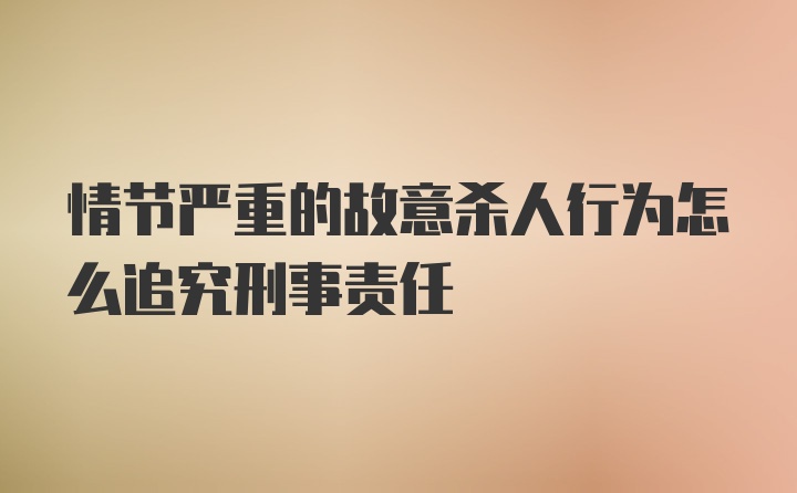 情节严重的故意杀人行为怎么追究刑事责任