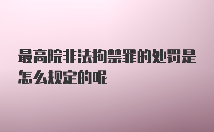 最高院非法拘禁罪的处罚是怎么规定的呢