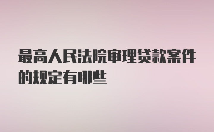 最高人民法院审理贷款案件的规定有哪些