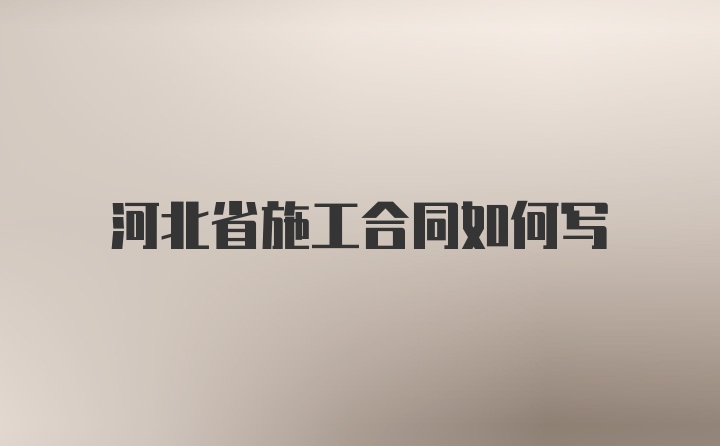 河北省施工合同如何写