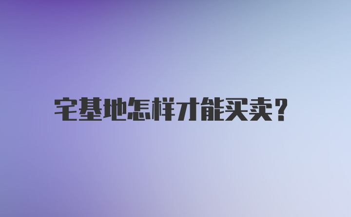 宅基地怎样才能买卖？