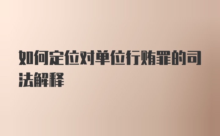 如何定位对单位行贿罪的司法解释