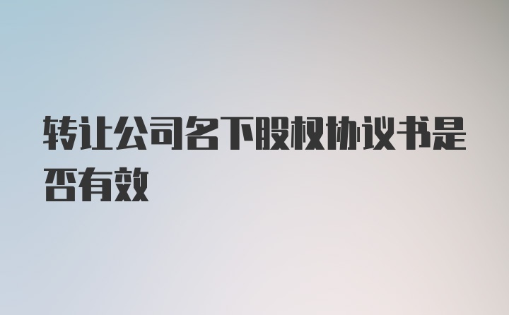 转让公司名下股权协议书是否有效