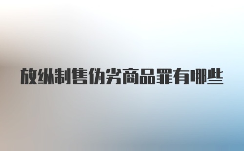 放纵制售伪劣商品罪有哪些