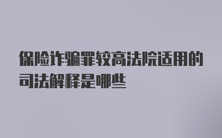 保险诈骗罪较高法院适用的司法解释是哪些