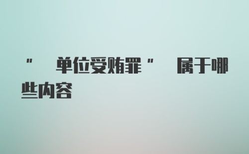 " 单位受贿罪" 属于哪些内容