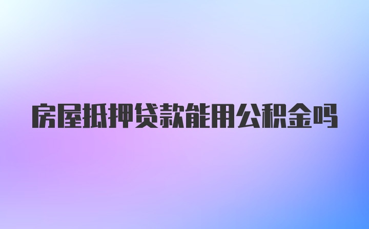 房屋抵押贷款能用公积金吗