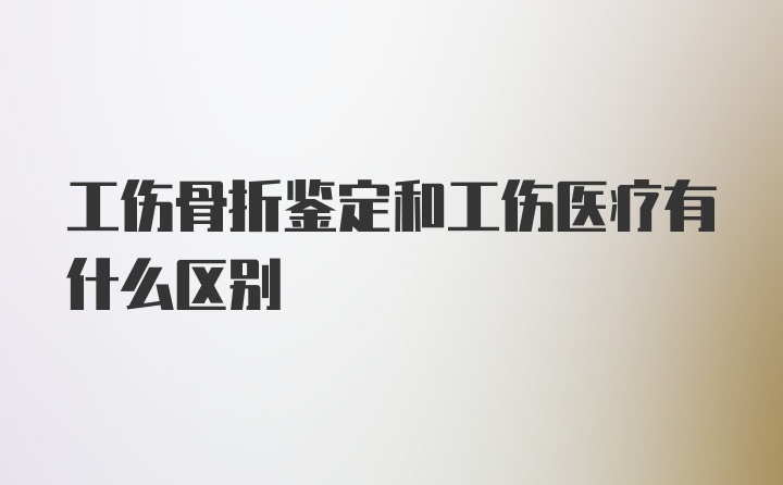 工伤骨折鉴定和工伤医疗有什么区别