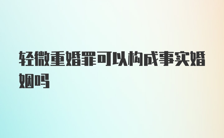 轻微重婚罪可以构成事实婚姻吗