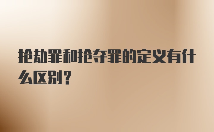 抢劫罪和抢夺罪的定义有什么区别？