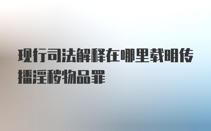 现行司法解释在哪里载明传播淫秽物品罪