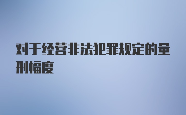 对于经营非法犯罪规定的量刑幅度