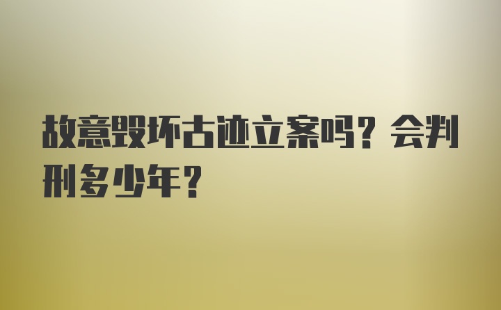 故意毁坏古迹立案吗？会判刑多少年？