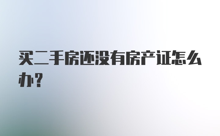 买二手房还没有房产证怎么办？