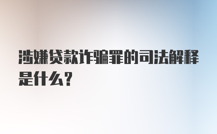 涉嫌贷款诈骗罪的司法解释是什么？