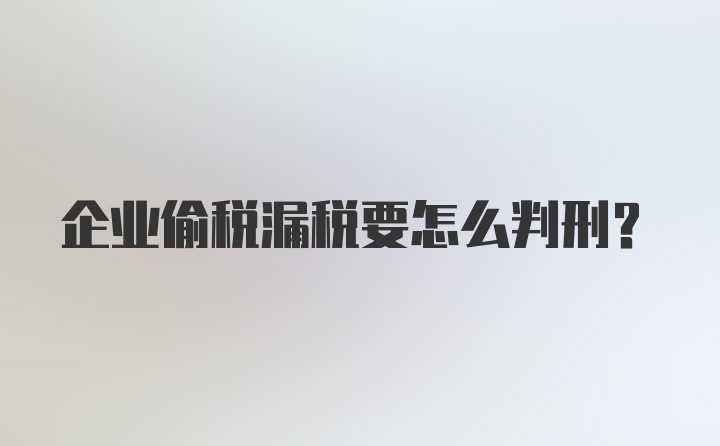 企业偷税漏税要怎么判刑？