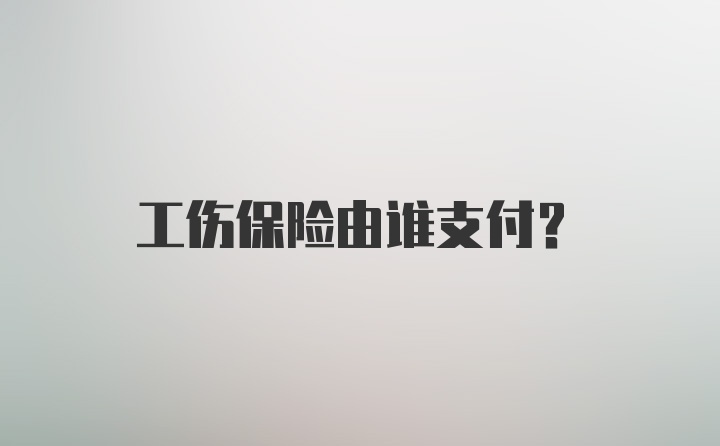 工伤保险由谁支付？