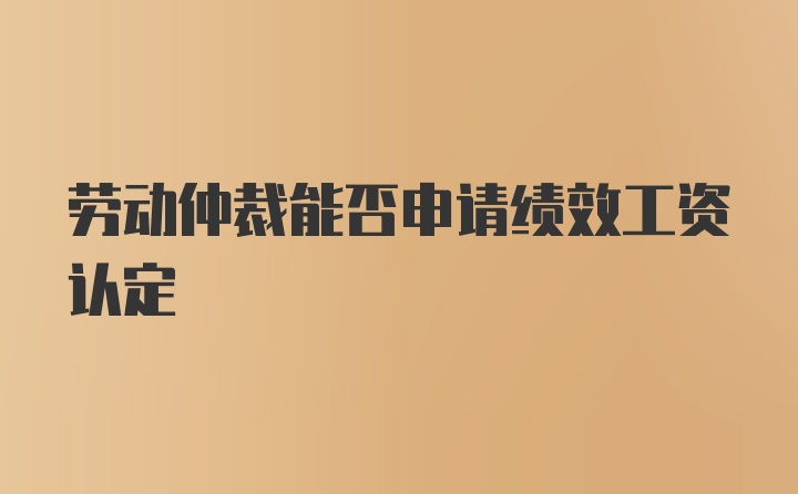 劳动仲裁能否申请绩效工资认定