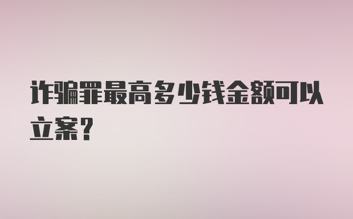 诈骗罪最高多少钱金额可以立案？