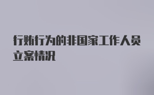 行贿行为的非国家工作人员立案情况