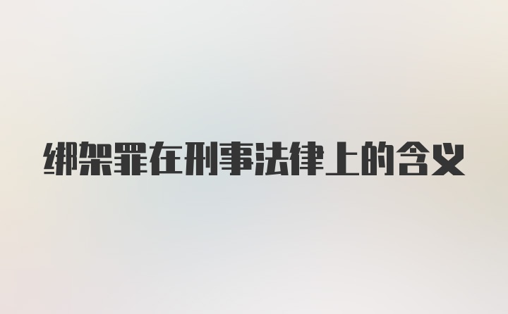 绑架罪在刑事法律上的含义