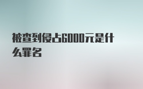 被查到侵占6000元是什么罪名