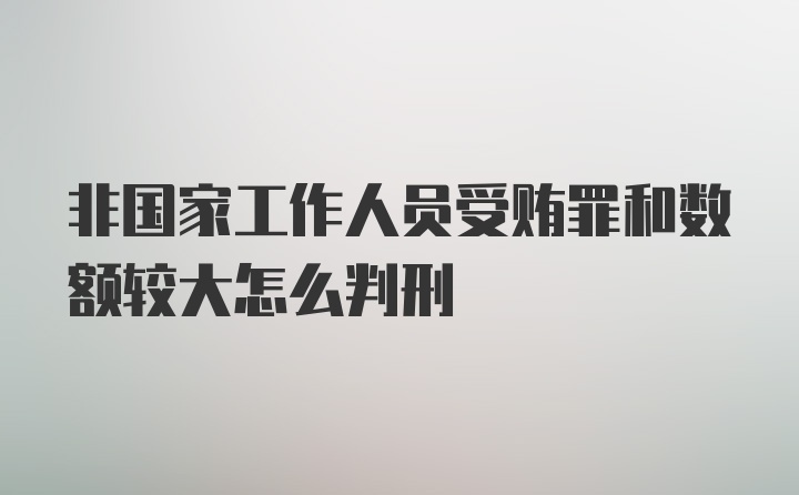 非国家工作人员受贿罪和数额较大怎么判刑