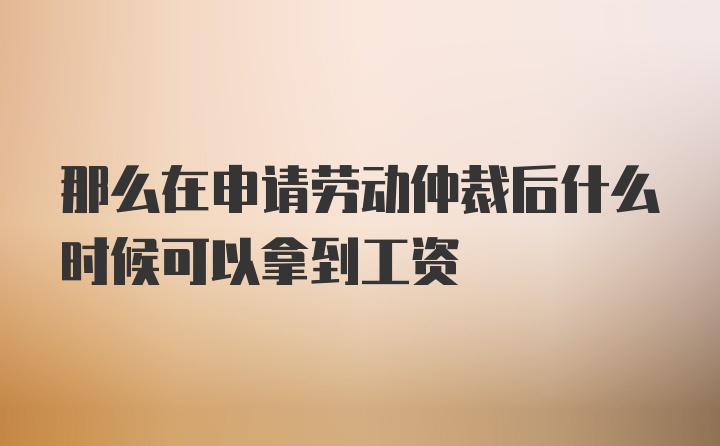 那么在申请劳动仲裁后什么时候可以拿到工资