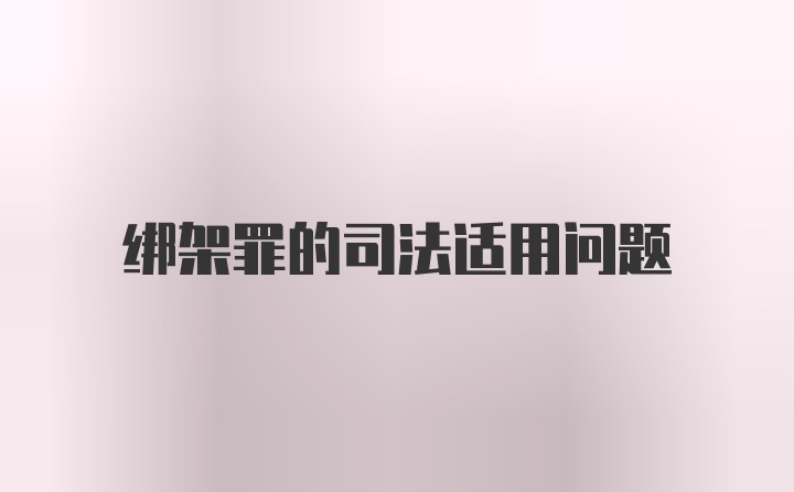 绑架罪的司法适用问题