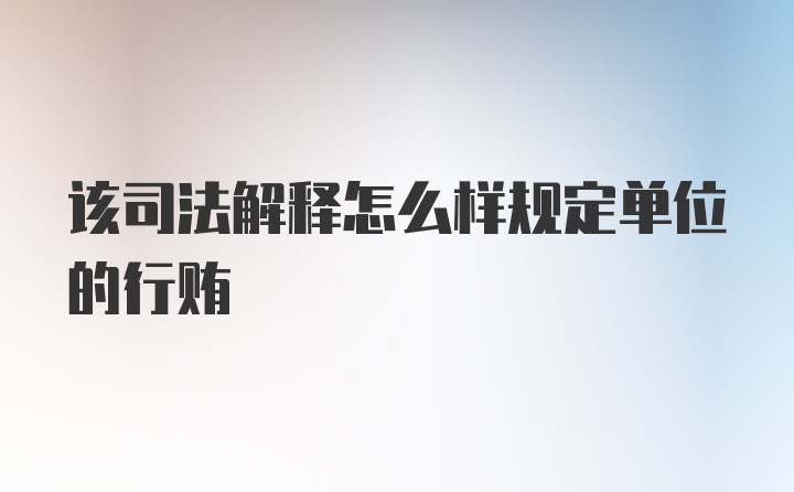 该司法解释怎么样规定单位的行贿