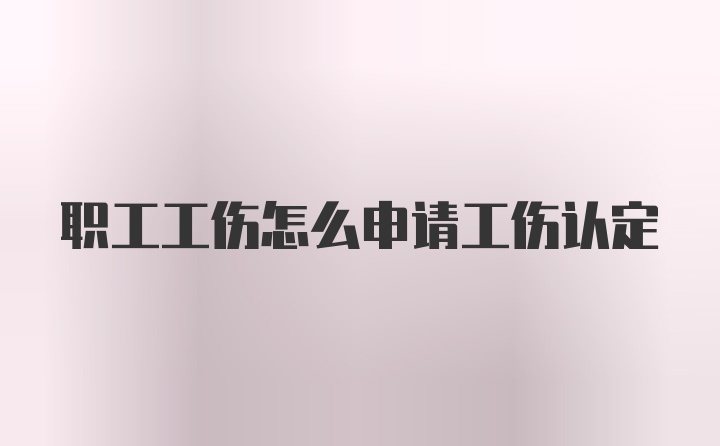 职工工伤怎么申请工伤认定