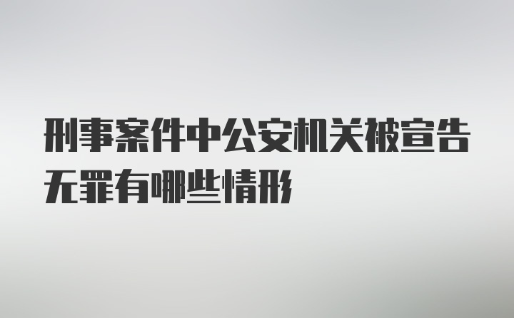 刑事案件中公安机关被宣告无罪有哪些情形