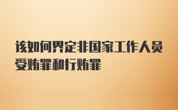 该如何界定非国家工作人员受贿罪和行贿罪