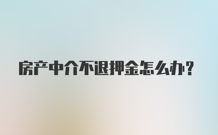 房产中介不退押金怎么办？