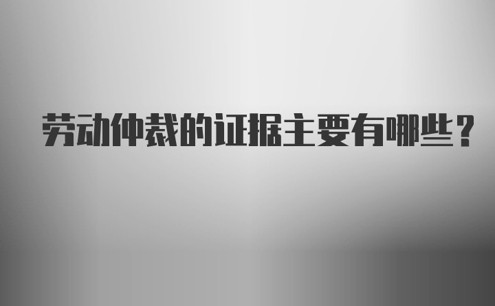 劳动仲裁的证据主要有哪些？